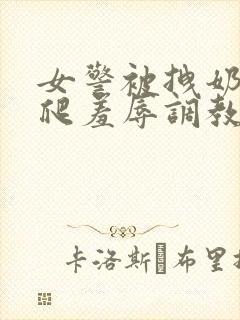 女警被拽奶头跪爬羞辱调教的小说