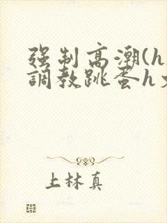 强制高潮(h)调教跳蛋h文