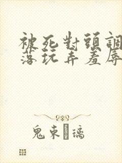 被死对头调教沦落玩弄羞辱