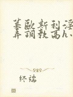 莱欧斯利淫堕玩弄调教高h小说