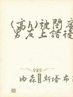 (高h)被闺蜜男友上错后小说