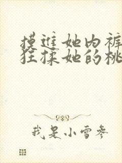 摸进她内裤里疯狂揉她的桃子视频