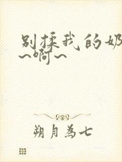 别揉我的奶头嗯~啊~