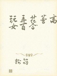 玩弄花蒂高h女女百合