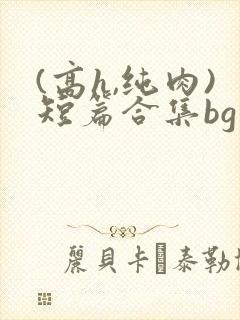 (高h,纯肉)短篇合集bg