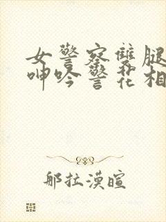 女警察双腿大开呻吟警花相伴