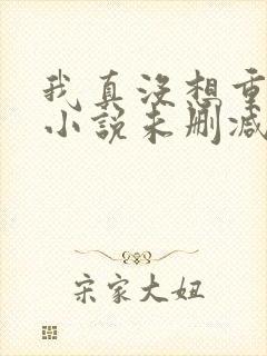 我真没想重生啊小说未删减