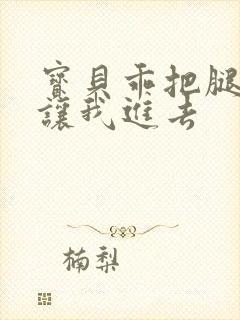 宝贝乖把腿张开让我进去