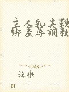 主人乳夹鞭打捆绑羞辱调教