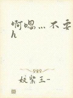 啊嗯…不要嗯嗯h