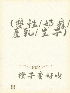 (双性/奶瘾/产乳/生子)