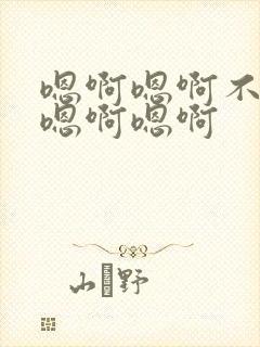 嗯啊嗯啊不要啊嗯啊嗯啊