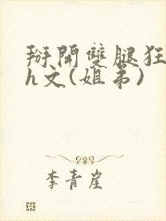 掰开双腿狂插肉h文(姐弟)