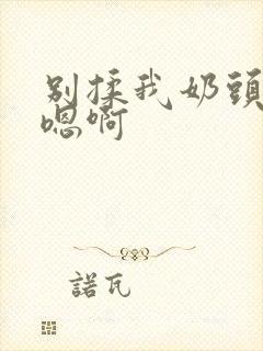 别揉我奶头嗯啊嗯啊