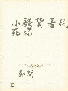 小骚货看我不操死你