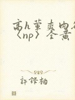 高h荤爽肉欲文〈np〉全黄