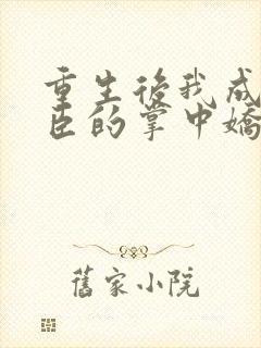 重生后我成了权臣的掌中娇小说在线阅读全文