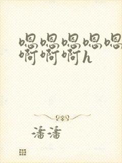 嗯嗯嗯嗯嗯啊啊啊啊啊h