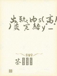 出轨内s(高h)爽完结y^_^