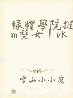 绿帽学院捆绑sm双女丨vk