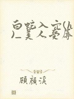 白蛇入穴(h慎)_美人受辱记(h,np