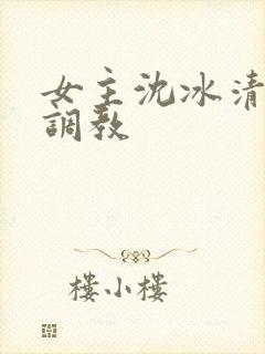 女主沈冰清h文调教封面