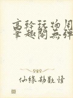 高干玩物周漫漫笔趣阁无弹窗