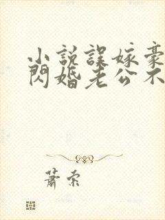 小说误嫁豪门,闪婚老公不见面免费阅读