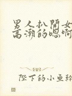 男人扒开女人添高潮的嗯啊