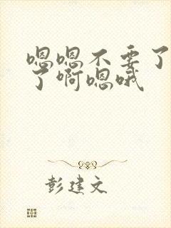 嗯嗯不要了太爽了啊嗯哦