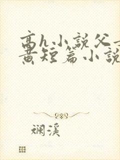 高h小说父女全黄短篇小说