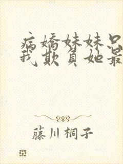 病娇妹妹只想让我欺负她最新章节更新时间