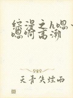 综漫之h嗯～h嗯啊高潮