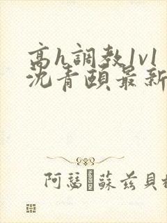 高h调教1v1沈青颐最新章节列表