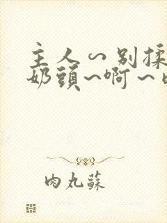 主人∽别揉了~奶头~啊～嗯动漫