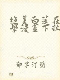 绝美白莲在线教学漫画下拉式六漫画封面