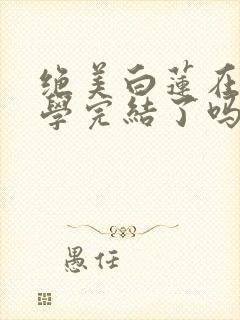 绝美白莲在线教学完结了吗