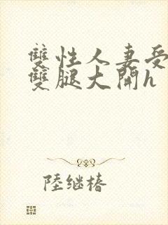 双性人妻受呻吟双腿大开h