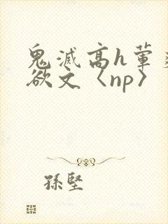 鬼灭高h荤爽肉欲文〈np〉