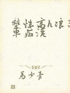 双性高h浪荡公车痴汉