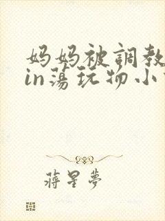 妈妈被调教成yin荡玩物小说