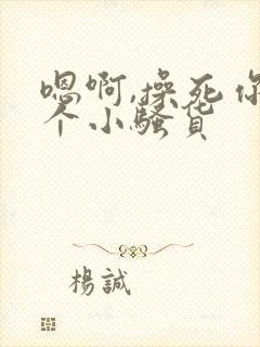 嗯啊,操死你这个小骚货