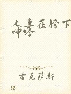 人妻在胯下耸动呻吟