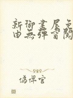 新御书屋免费自由无弹窗阅读