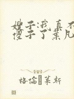 嫂子:我真不是傻子了叶凡