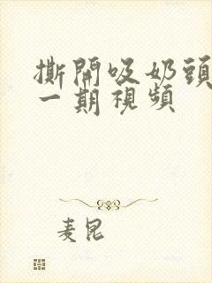 撕开吸奶头进去一期视频