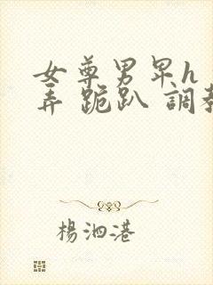 女尊男卑h 玩弄 跪趴 调教