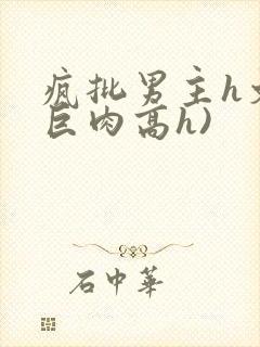 疯批男主h文(巨肉高h)