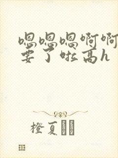 嗯嗯嗯啊啊啊不要了啦高h