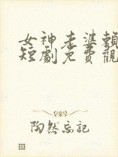 女神老婆赖上我短剧免费观看全集高清